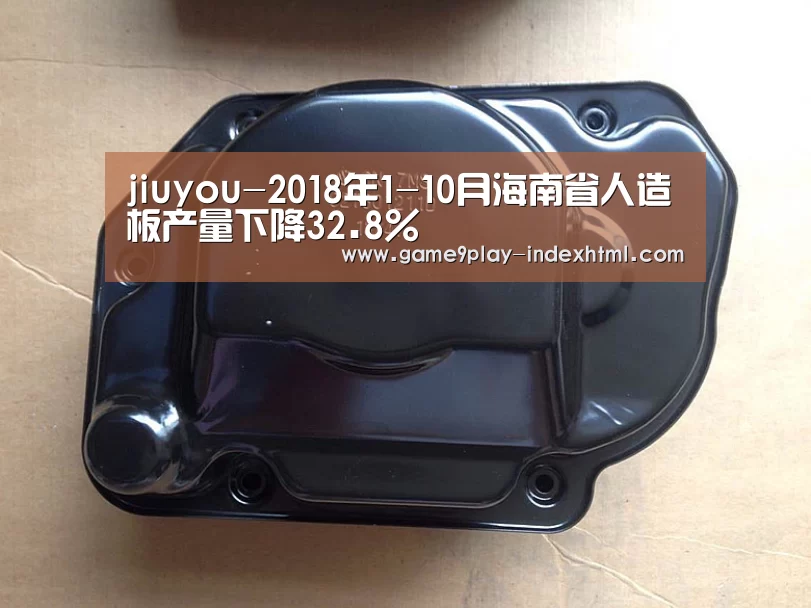jiuyou-2018年1-10月海南省人造板产量下降32.8%(图1) jiuyou-2018年1-10月海南省人造板产量下降32.8%(图1)