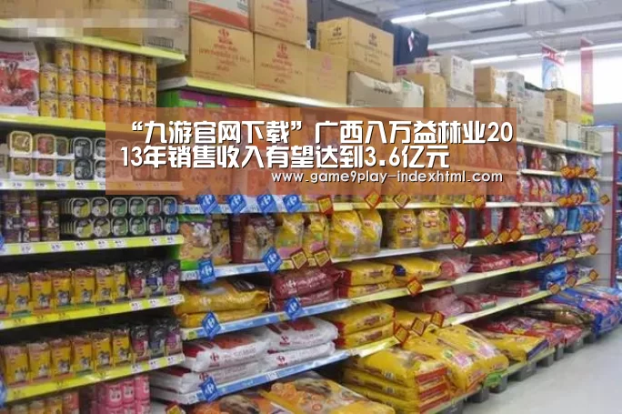 “九游官网下载”广西八万益林业2013年销售收入有望达到3.6亿元(图2) 九游游戏盒子