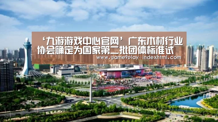 ‘九游游戏中心官网’广东木材行业协会确定为国家第二批团体标准试点单位(图2) 九游游戏平台官网
