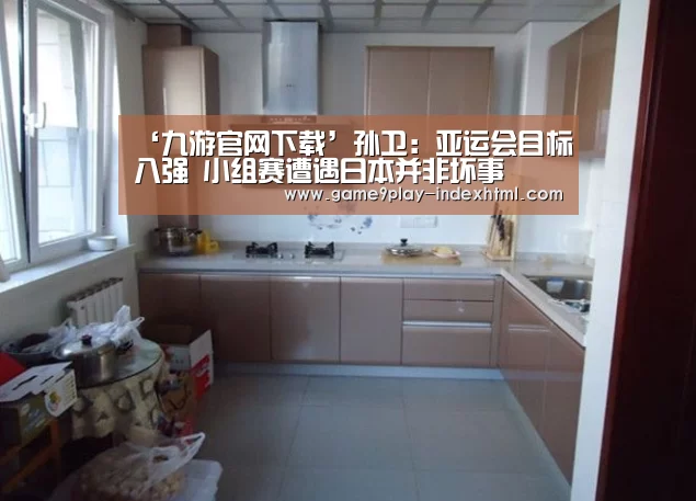 ‘九游官网下载’孙卫：亚运会目标八强 小组赛遭遇日本并非坏事(图1)