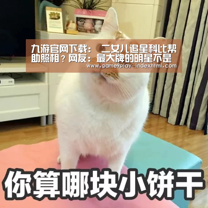 九游官网下载:
二女儿追星科比帮助照相?网友:最大牌的明星不是在自己家嘛!(图1) 九游官网下载