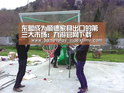 东盟成为顺德家具出口的第三大市场:九游官网下载(图1) 九游游戏盒子